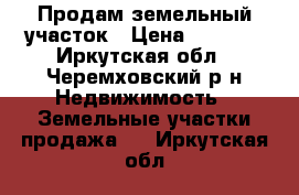 Продам земельный участок › Цена ­ 1 000 - Иркутская обл., Черемховский р-н Недвижимость » Земельные участки продажа   . Иркутская обл.